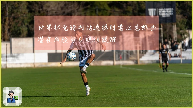 世界杯竞猜网站选择时需注意哪些潜在风险与合规性提醒