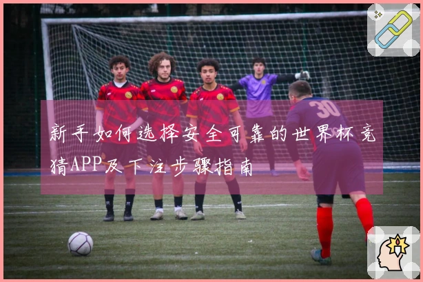 新手如何选择安全可靠的世界杯竞猜APP及下注步骤指南