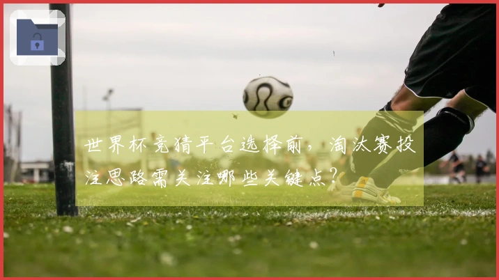 世界杯竞猜平台选择前，淘汰赛投注思路需关注哪些关键点？