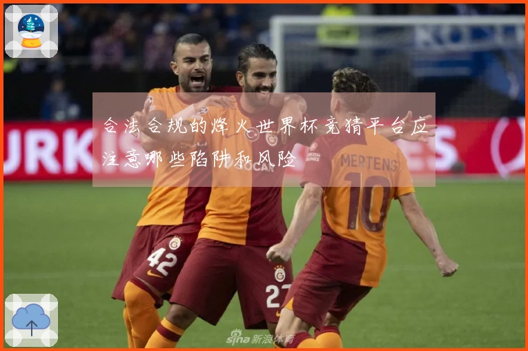 合法合规的烽火世界杯竞猜平台应注意哪些陷阱和风险