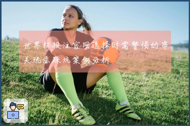 世界杯投注官网选择时需警惕的串关玩法踩坑案例分析