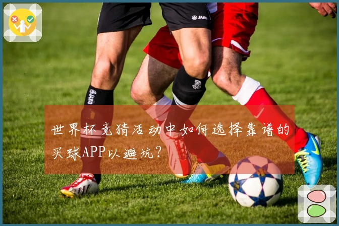 世界杯竞猜活动中如何选择靠谱的买球APP以避坑？