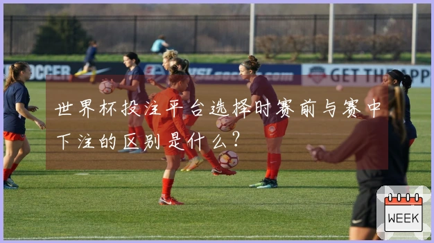 世界杯投注平台选择时赛前与赛中下注的区别是什么？