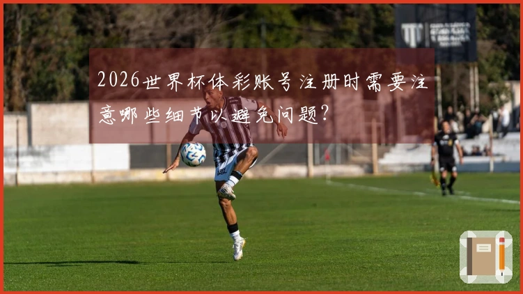 2026世界杯体彩账号注册时需要注意哪些细节以避免问题？