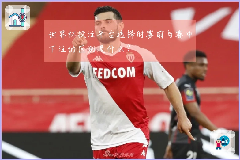 世界杯投注平台选择时赛前与赛中下注的区别是什么？
