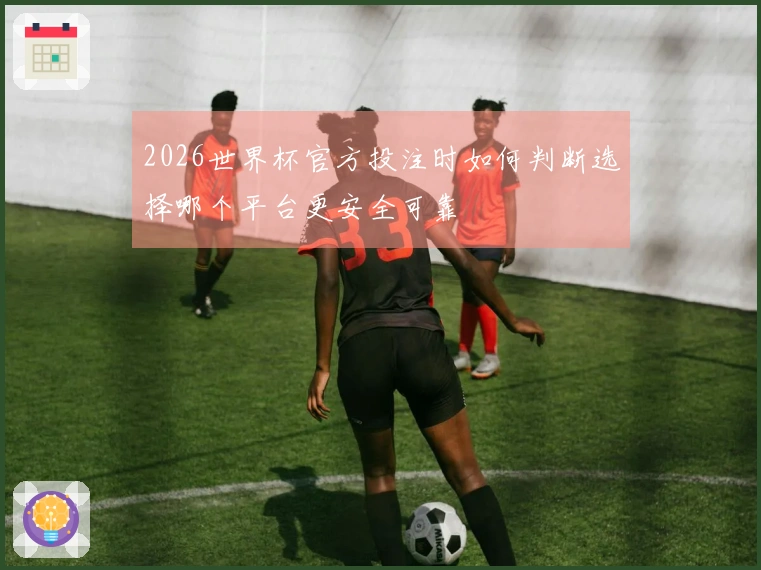 2026世界杯官方投注时如何判断选择哪个平台更安全可靠