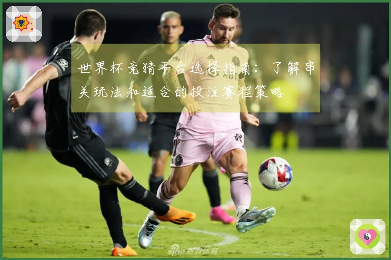 世界杯竞猜平台选择指南：了解串关玩法和适合的投注赛程策略