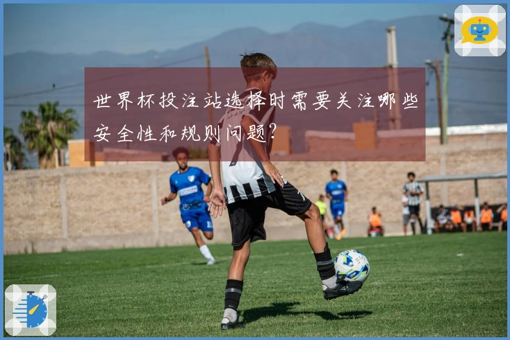 世界杯投注站选择时需要关注哪些安全性和规则问题？