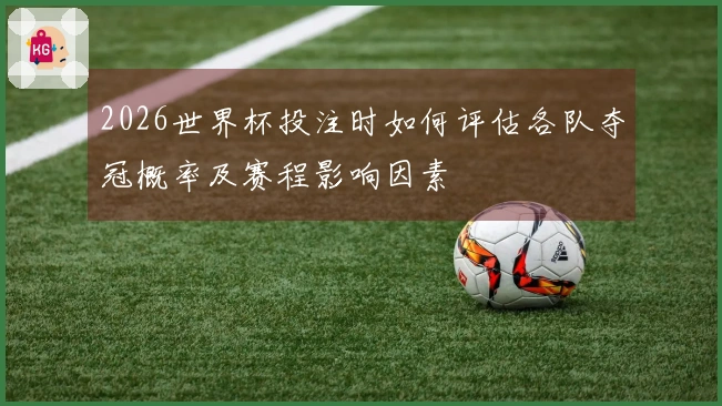 2026世界杯投注时如何评估各队夺冠概率及赛程影响因素