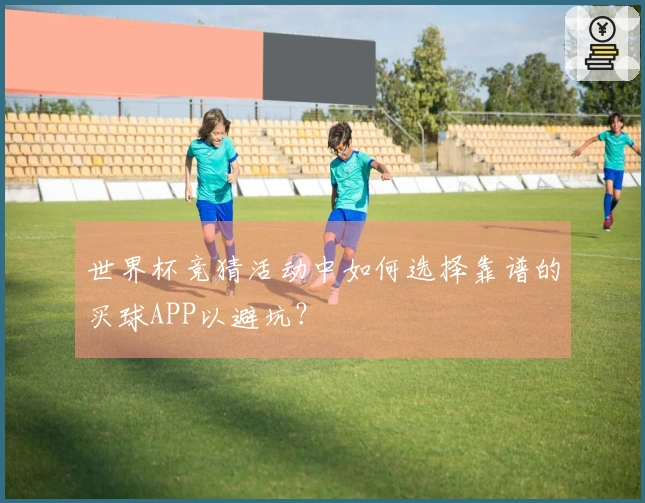 世界杯竞猜活动中如何选择靠谱的买球APP以避坑？