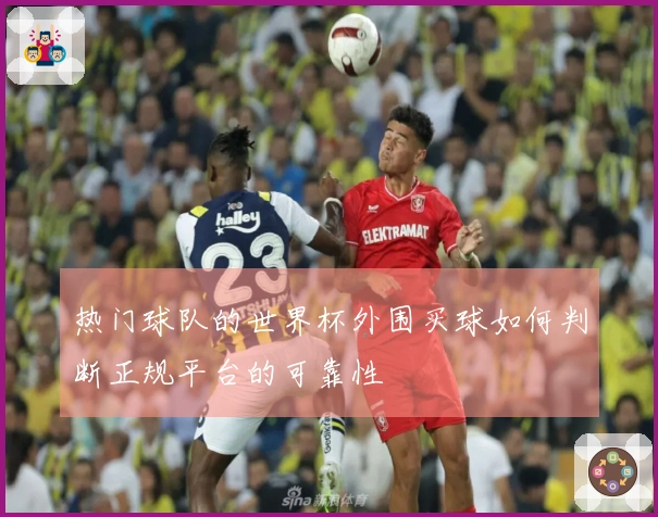 热门球队的世界杯外围买球如何判断正规平台的可靠性
