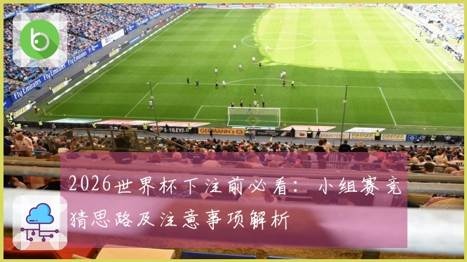 2026世界杯下注前必看：小组赛竞猜思路及注意事项解析