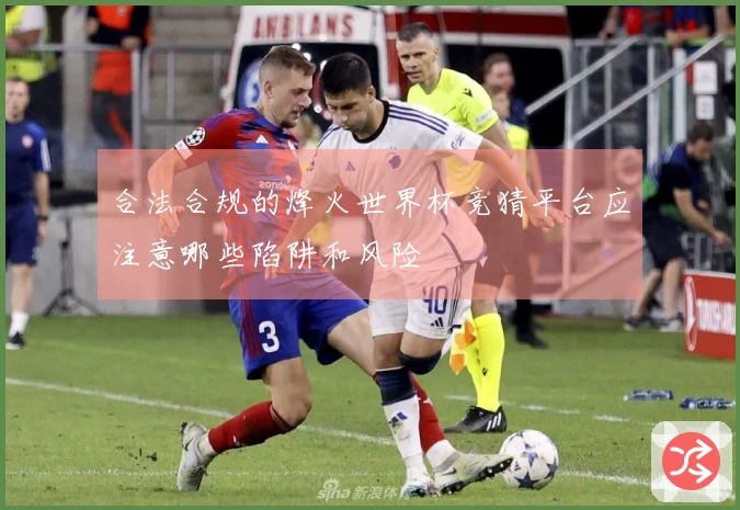 合法合规的烽火世界杯竞猜平台应注意哪些陷阱和风险