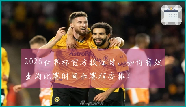 2026世界杯官方投注时，如何有效查询比赛时间和赛程安排？