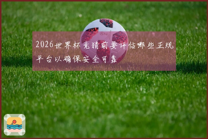 2026世界杯竞猜前要评估哪些正规平台以确保安全可靠