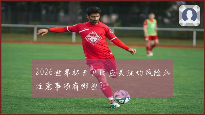 2026世界杯开户时应关注的风险和注意事项有哪些?