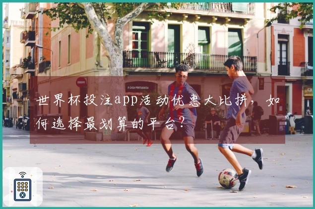 世界杯投注app活动优惠大比拼，如何选择最划算的平台？