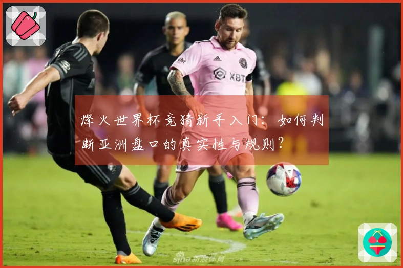 烽火世界杯竞猜新手入门：如何判断亚洲盘口的真实性与规则？