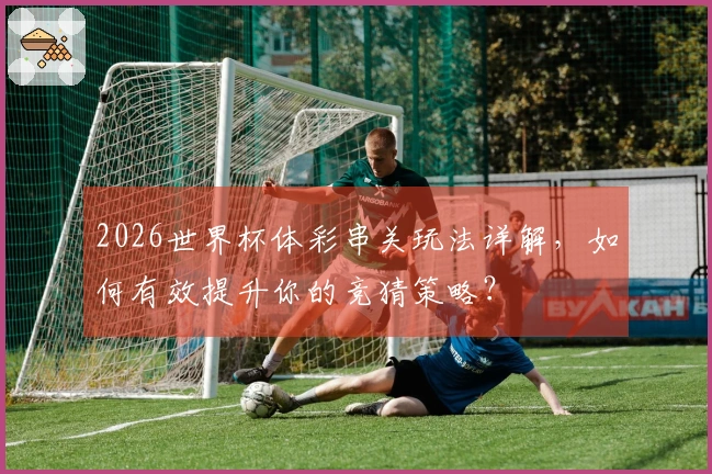 2026世界杯体彩串关玩法详解，如何有效提升你的竞猜策略？