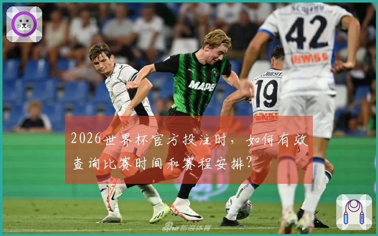2026世界杯官方投注时，如何有效查询比赛时间和赛程安排？