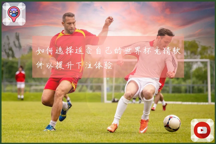 如何选择适合自己的世界杯竞猜软件以提升下注体验