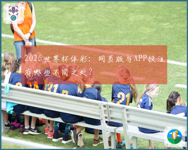 2026世界杯体彩：网页版与APP投注有哪些不同之处？