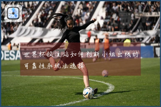 世界杯投注站如何判断小组出线的可靠性和玩法选择