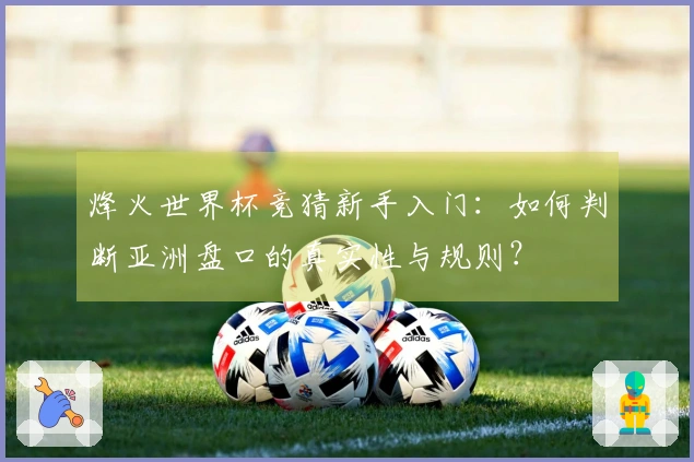 烽火世界杯竞猜新手入门：如何判断亚洲盘口的真实性与规则？