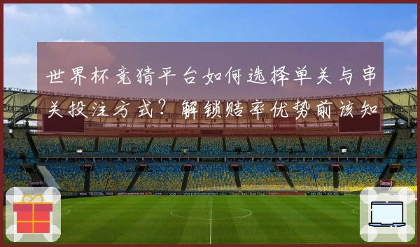世界杯竞猜平台如何选择单关与串关投注方式？解锁赔率优势前该知晓哪些细节