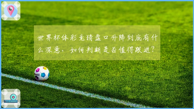 世界杯体彩竞猜盘口升降到底有什么深意，如何判断是否值得跟进？