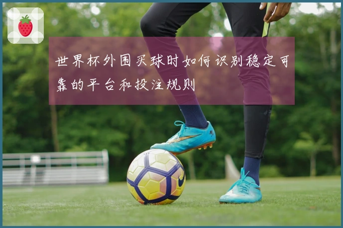 世界杯外围买球时如何识别稳定可靠的平台和投注规则