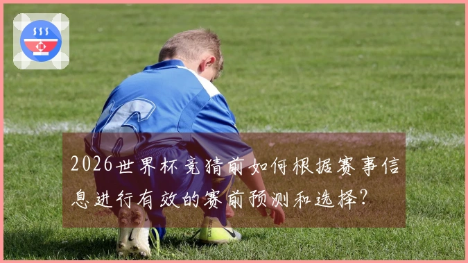 2026世界杯竞猜前如何根据赛事信息进行有效的赛前预测和选择？