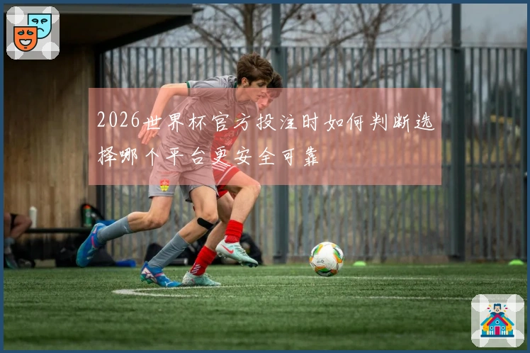 2026世界杯官方投注时如何判断选择哪个平台更安全可靠