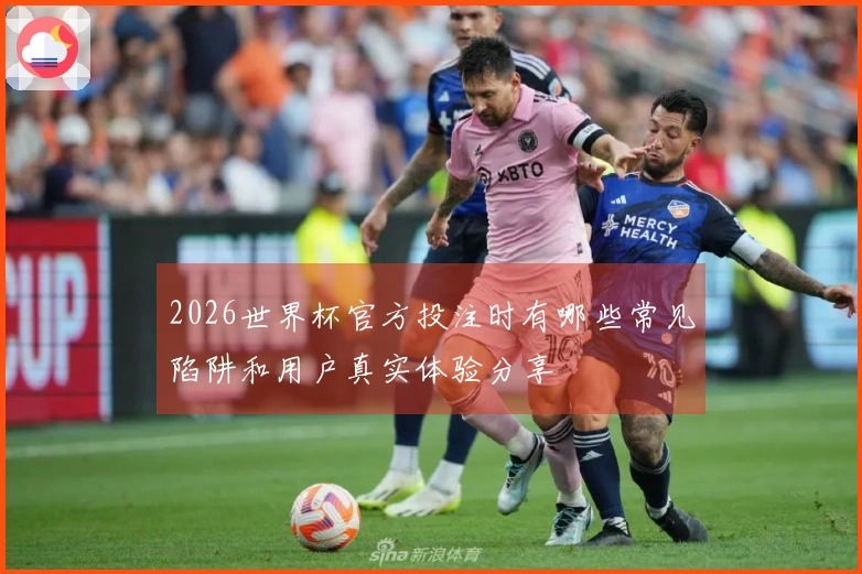 2026世界杯官方投注时有哪些常见陷阱和用户真实体验分享