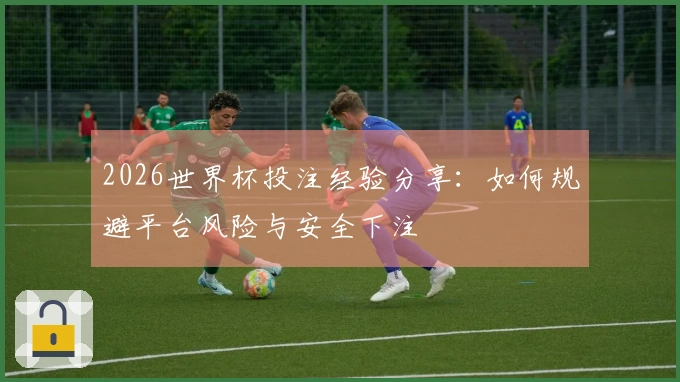 2026世界杯投注经验分享：如何规避平台风险与安全下注