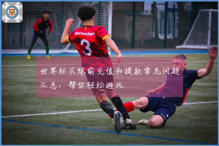 世界杯买球前充值和提款常见问题汇总，帮你轻松避坑