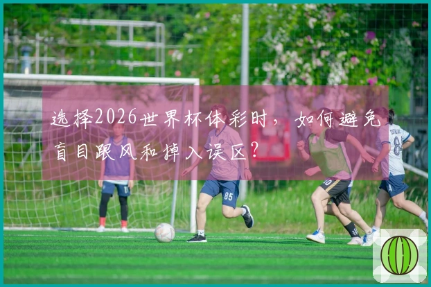 选择2026世界杯体彩时，如何避免盲目跟风和掉入误区？