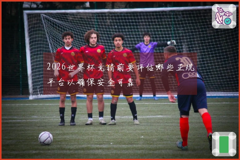 2026世界杯竞猜前要评估哪些正规平台以确保安全可靠