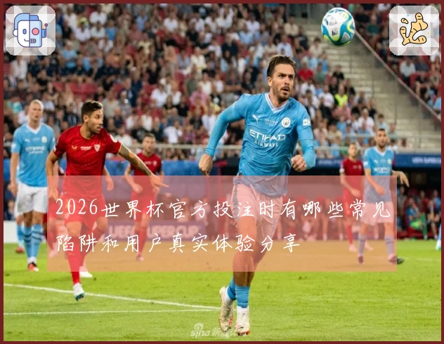 2026世界杯官方投注时有哪些常见陷阱和用户真实体验分享